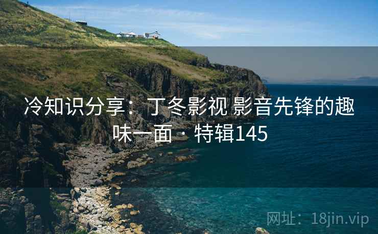 冷知识分享：丁冬影视 影音先锋的趣味一面 · 特辑145