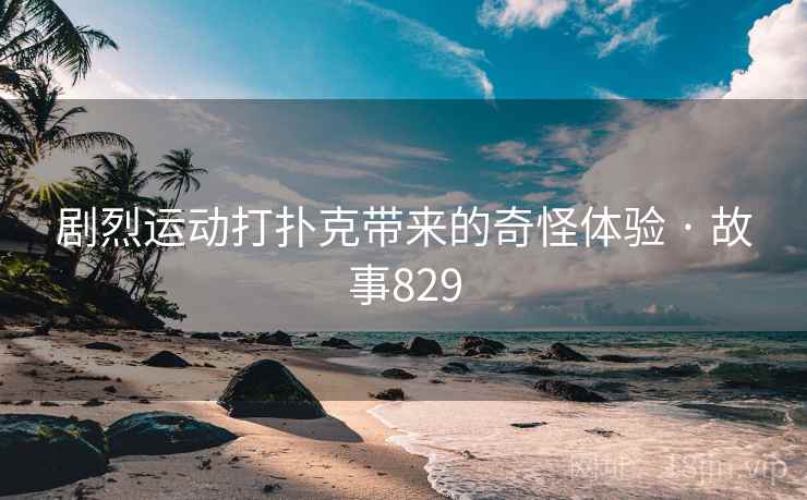 剧烈运动打扑克带来的奇怪体验 · 故事829