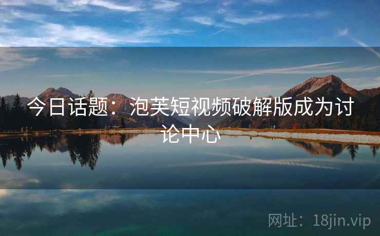 今日话题：泡芙短视频破解版成为讨论中心