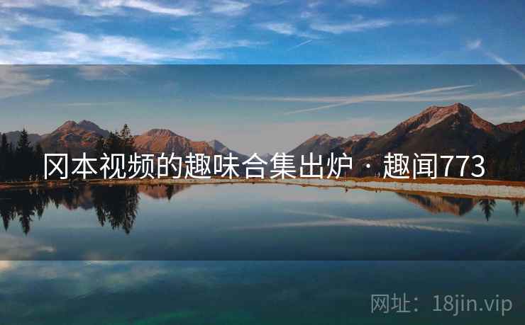 冈本视频的趣味合集出炉 · 趣闻773