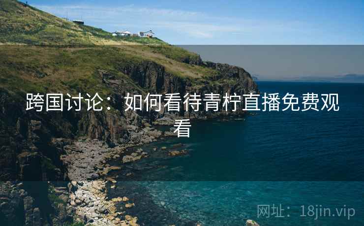 跨国讨论：如何看待青柠直播免费观看