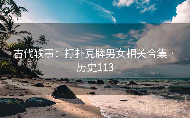 古代轶事：打扑克牌男女相关合集 · 历史113