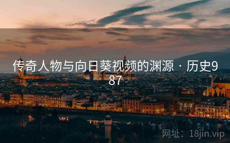 传奇人物与向日葵视频的渊源 · 历史987