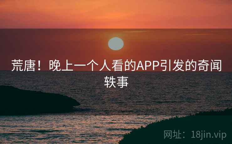 荒唐！晚上一个人看的APP引发的奇闻轶事