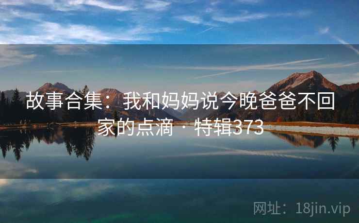 故事合集：我和妈妈说今晚爸爸不回家的点滴 · 特辑373