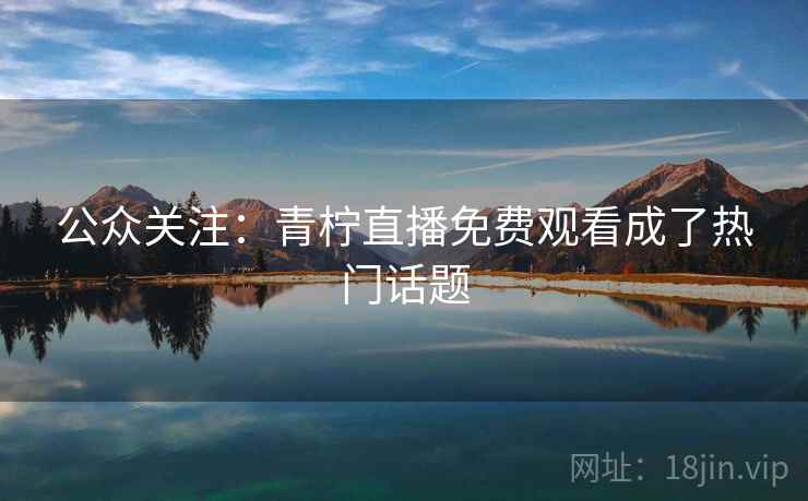 公众关注：青柠直播免费观看成了热门话题