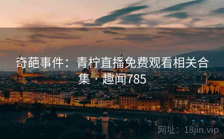 奇葩事件：青柠直播免费观看相关合集 · 趣闻785