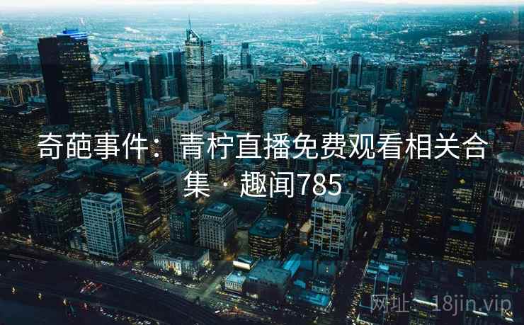 奇葩事件：青柠直播免费观看相关合集 · 趣闻785