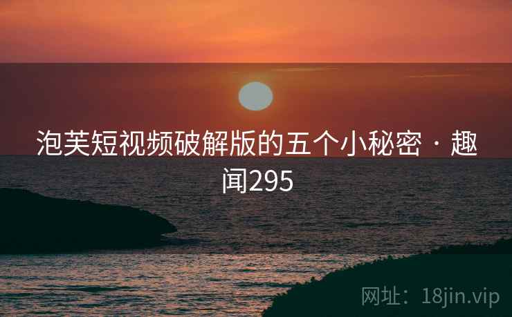 泡芙短视频破解版的五个小秘密 · 趣闻295