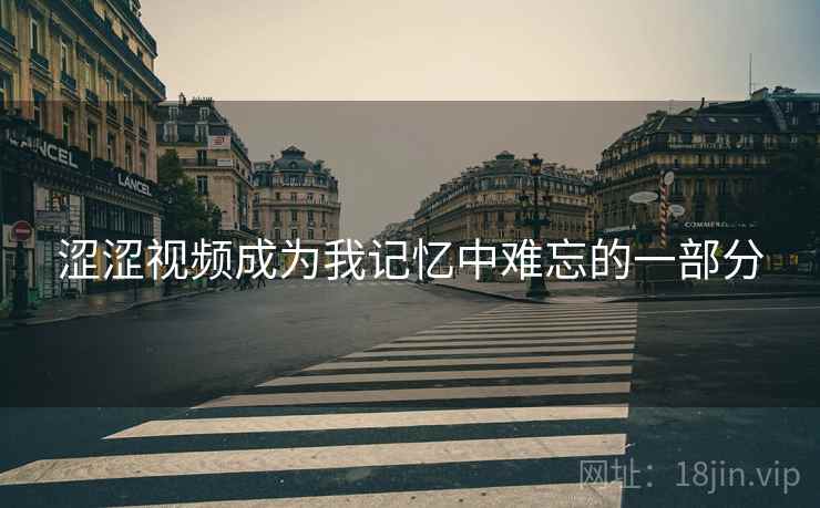 涩涩视频成为我记忆中难忘的一部分