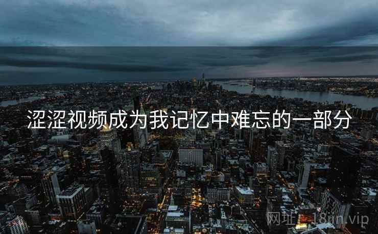 涩涩视频成为我记忆中难忘的一部分