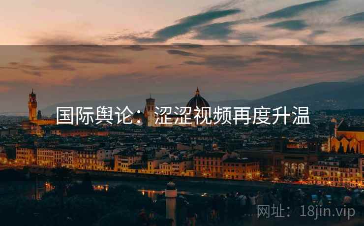 国际舆论：涩涩视频再度升温