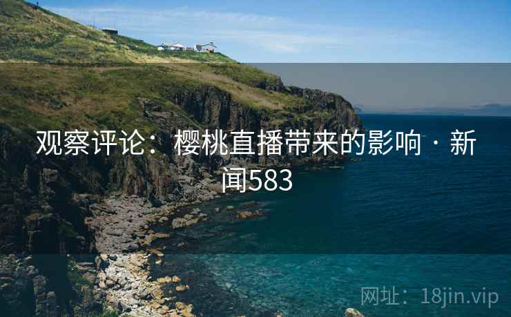 观察评论：樱桃直播带来的影响 · 新闻583