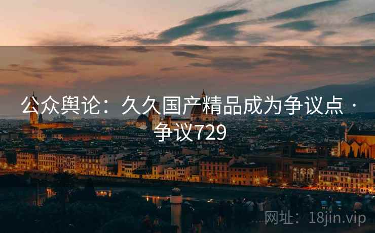 公众舆论：久久国产精品成为争议点 · 争议729
