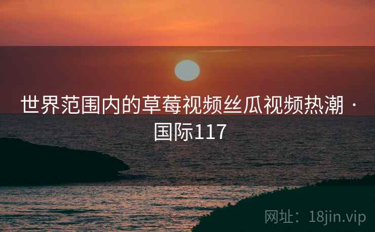 世界范围内的草莓视频丝瓜视频热潮 · 国际117