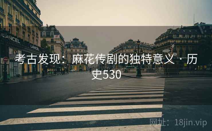 考古发现：麻花传剧的独特意义 · 历史530