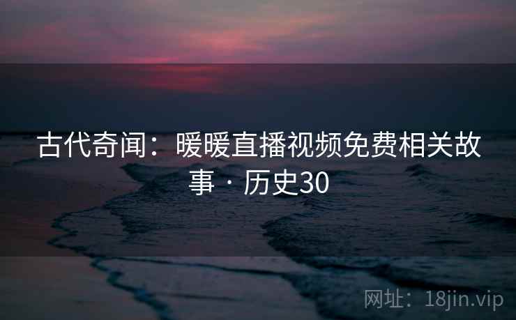 古代奇闻：暖暖直播视频免费相关故事 · 历史30