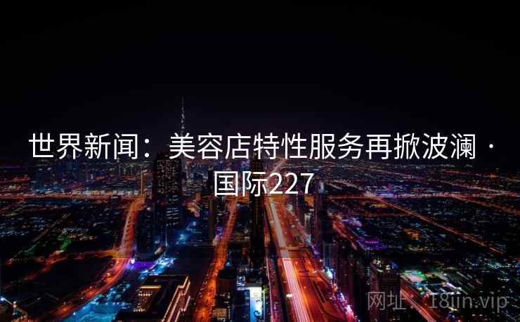 世界新闻：美容店特性服务再掀波澜 · 国际227
