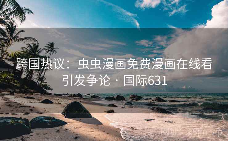 跨国热议：虫虫漫画免费漫画在线看引发争论 · 国际631