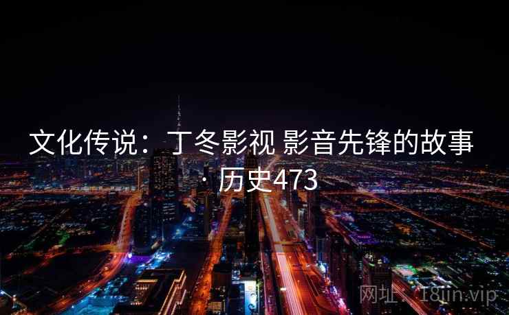 文化传说：丁冬影视 影音先锋的故事 · 历史473