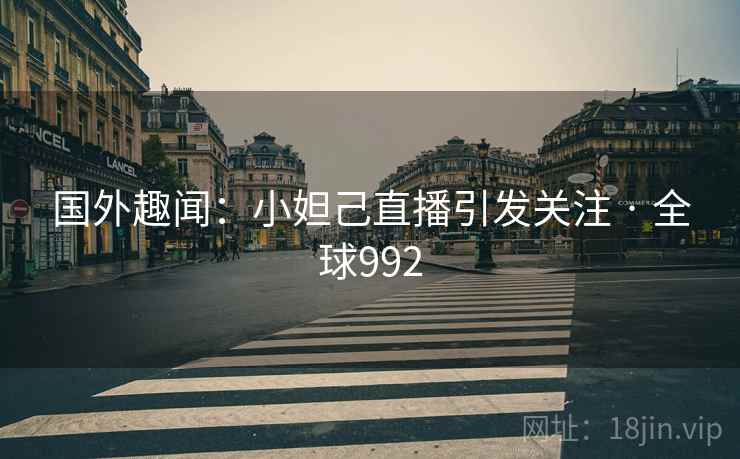 国外趣闻：小妲己直播引发关注 · 全球992