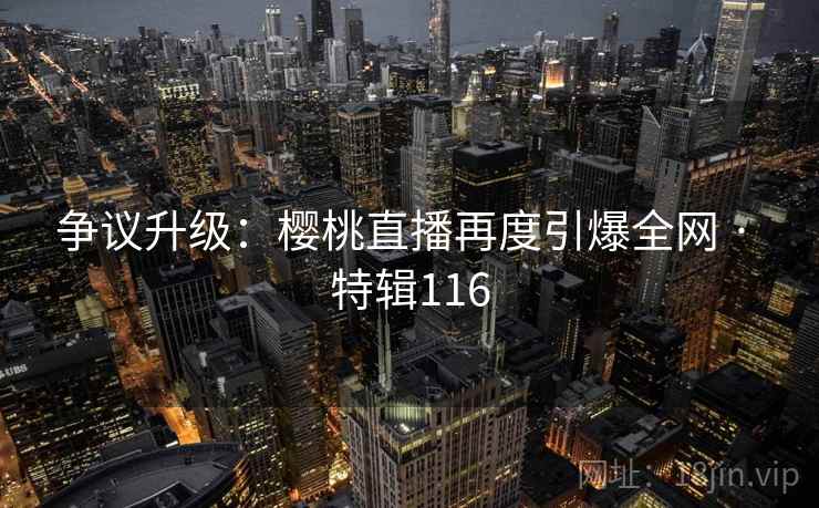 争议升级：樱桃直播再度引爆全网 · 特辑116