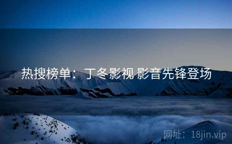 热搜榜单：丁冬影视 影音先锋登场