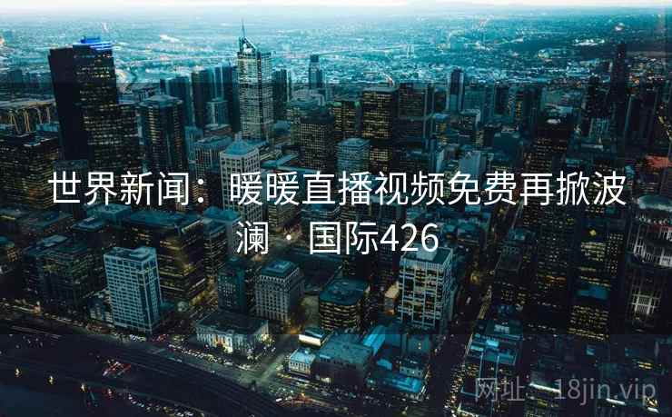 世界新闻：暖暖直播视频免费再掀波澜 · 国际426