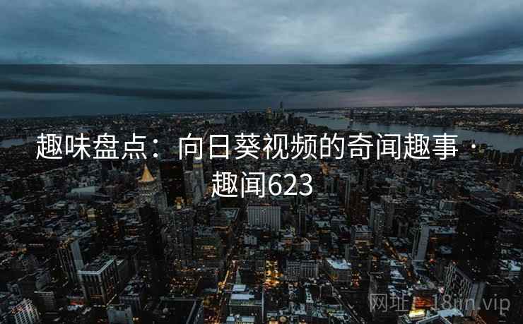 趣味盘点：向日葵视频的奇闻趣事 · 趣闻623