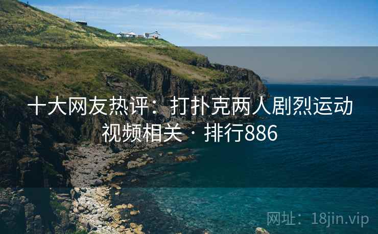 十大网友热评：打扑克两人剧烈运动视频相关 · 排行886