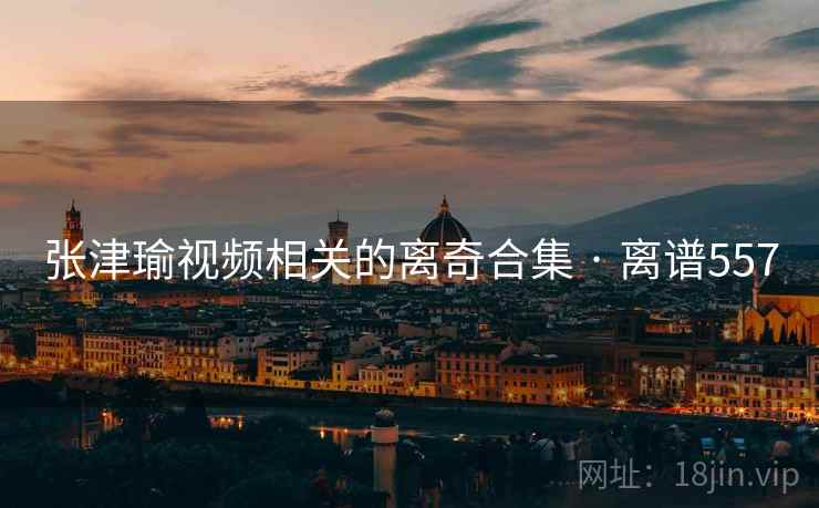 张津瑜视频相关的离奇合集 · 离谱557