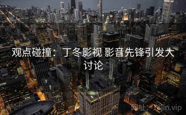 观点碰撞：丁冬影视 影音先锋引发大讨论