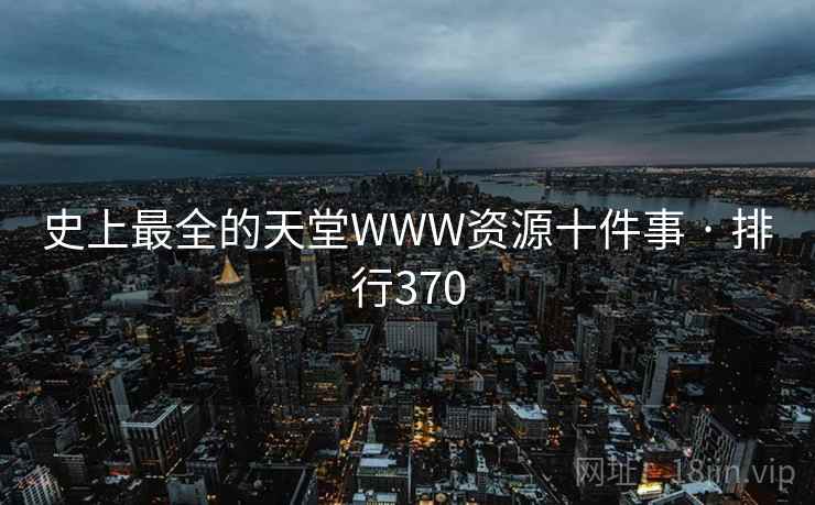 史上最全的天堂WWW资源十件事 · 排行370