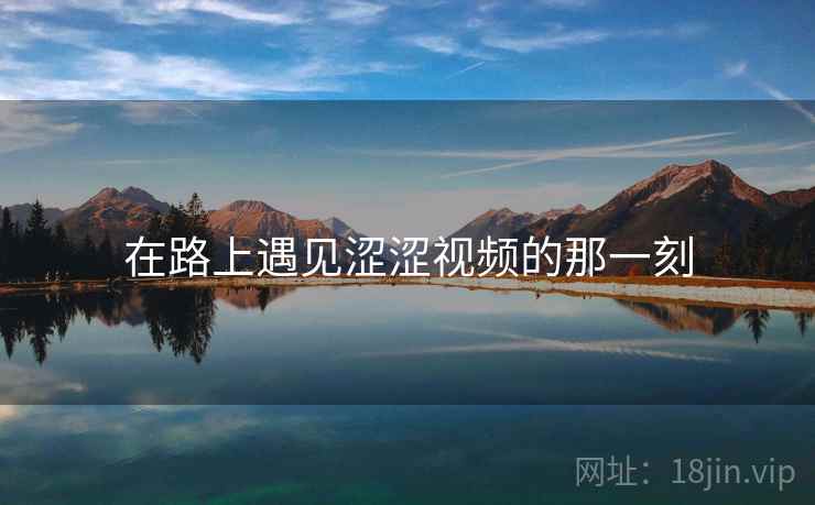 在路上遇见涩涩视频的那一刻