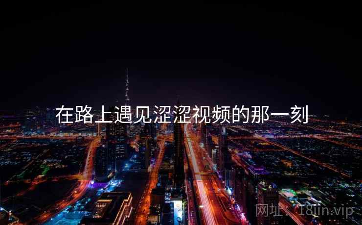在路上遇见涩涩视频的那一刻