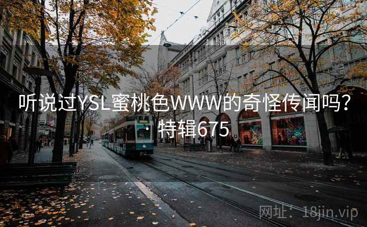 听说过YSL蜜桃色WWW的奇怪传闻吗？ · 特辑675