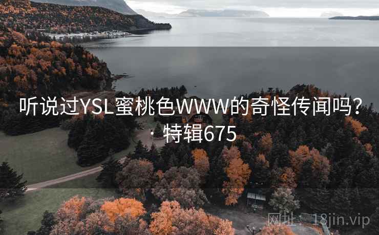 听说过YSL蜜桃色WWW的奇怪传闻吗？ · 特辑675
