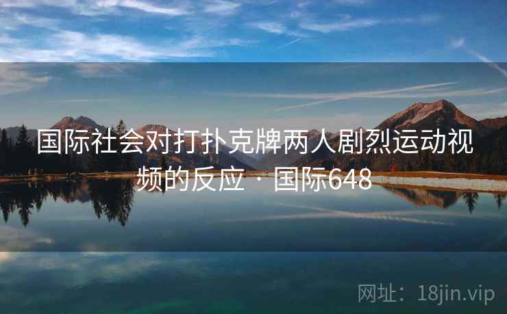 国际社会对打扑克牌两人剧烈运动视频的反应 · 国际648