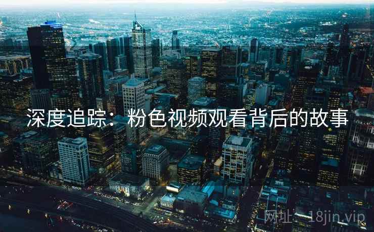 深度追踪：粉色视频观看背后的故事