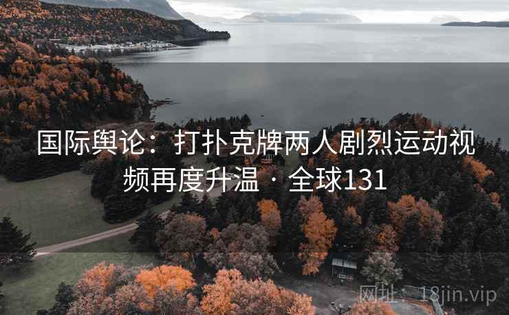 国际舆论：打扑克牌两人剧烈运动视频再度升温 · 全球131