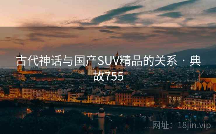 古代神话与国产SUV精品的关系 · 典故755