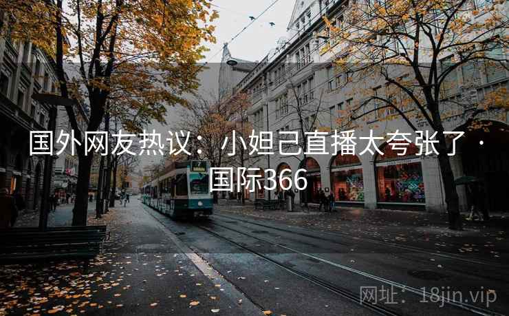 国外网友热议：小妲己直播太夸张了 · 国际366