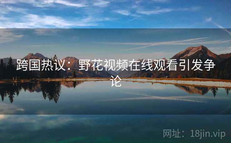 跨国热议：野花视频在线观看引发争论