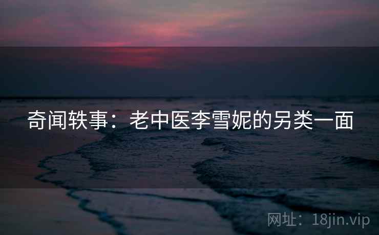 奇闻轶事：老中医李雪妮的另类一面