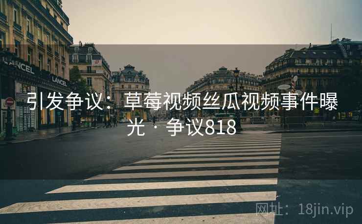 引发争议：草莓视频丝瓜视频事件曝光 · 争议818