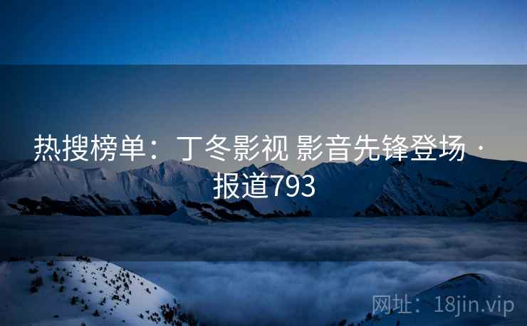 热搜榜单：丁冬影视 影音先锋登场 · 报道793