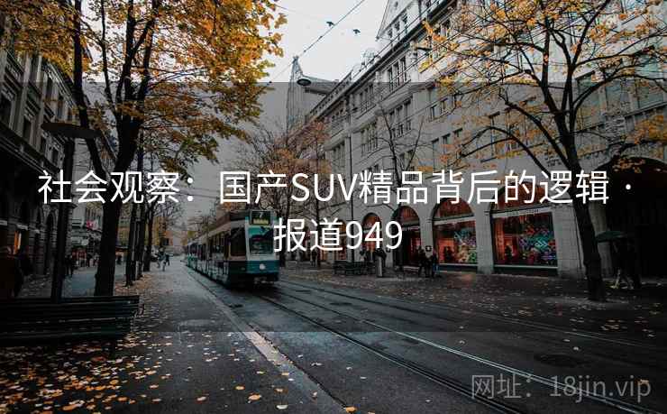 社会观察：国产SUV精品背后的逻辑 · 报道949