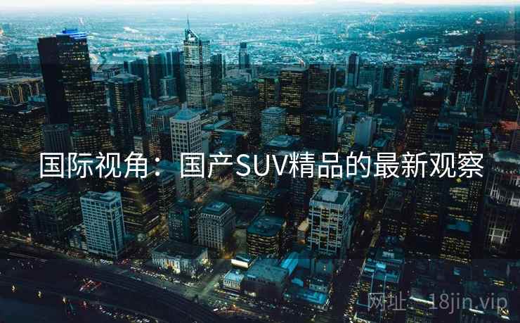 国际视角：国产SUV精品的最新观察