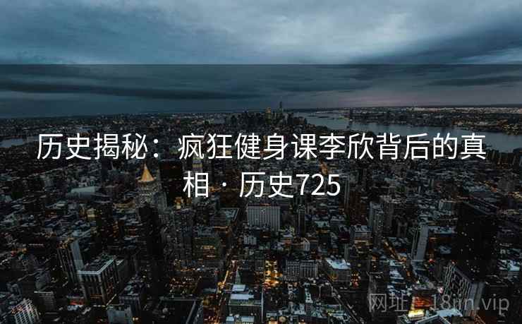 历史揭秘：疯狂健身课李欣背后的真相 · 历史725