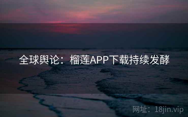 全球舆论：榴莲APP下载持续发酵